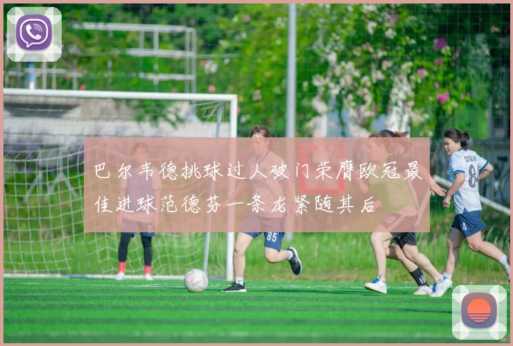 巴尔韦德挑球过人破门荣膺欧冠最佳进球范德芬一条龙紧随其后