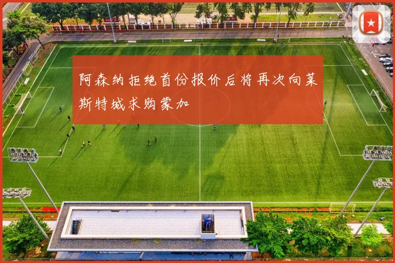 阿森纳拒绝首份报价后将再次向莱斯特城求购蒙加