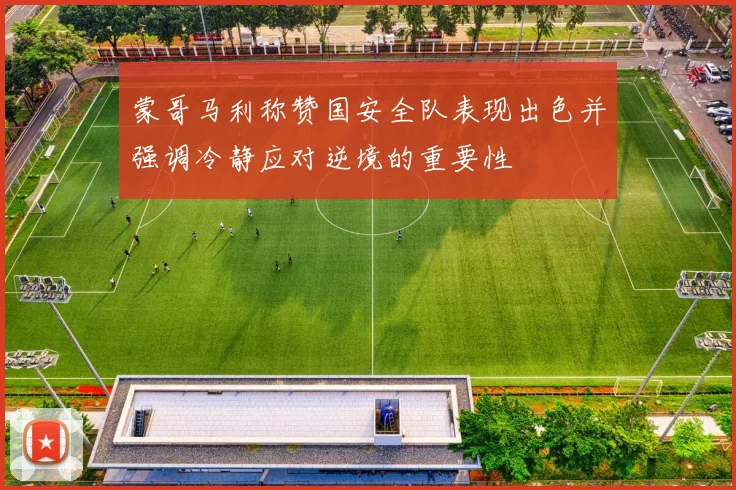 蒙哥马利称赞国安全队表现出色并强调冷静应对逆境的重要性