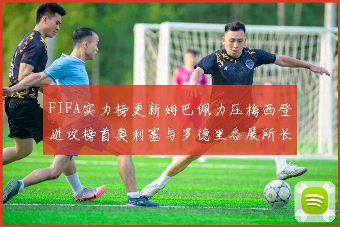 FIFA实力榜更新姆巴佩力压梅西登进攻榜首奥利塞与罗德里各展所长