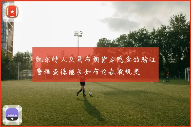 凯尔特人交易布朗背后隐含的赌注普理查德能否如布伦森般蜕变