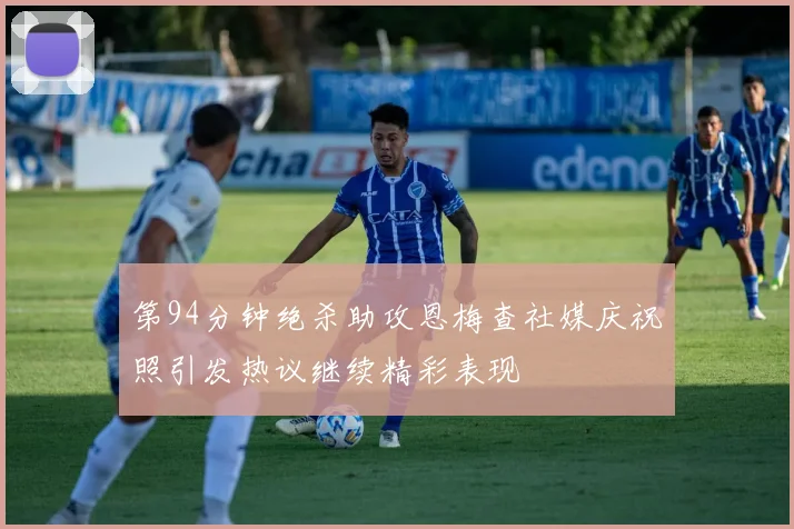 第94分钟绝杀助攻恩梅查社媒庆祝照引发热议继续精彩表现