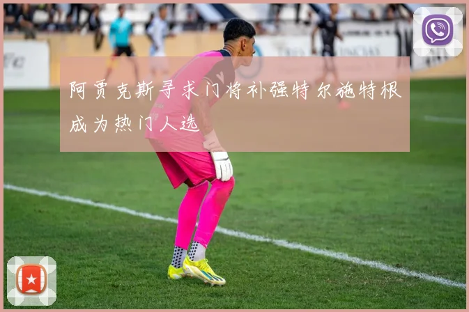 阿贾克斯寻求门将补强特尔施特根成为热门人选