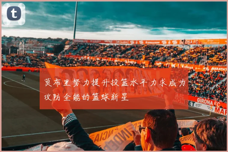 莫布里努力提升投篮水平力求成为攻防全能的篮球新星