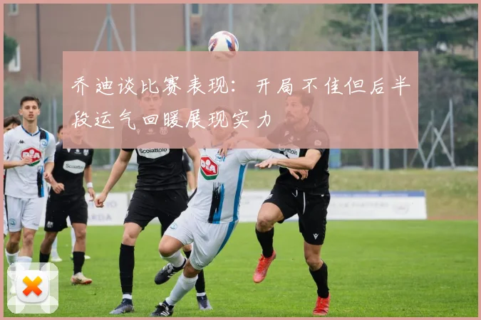 乔迪谈比赛表现：开局不佳但后半段运气回暖展现实力