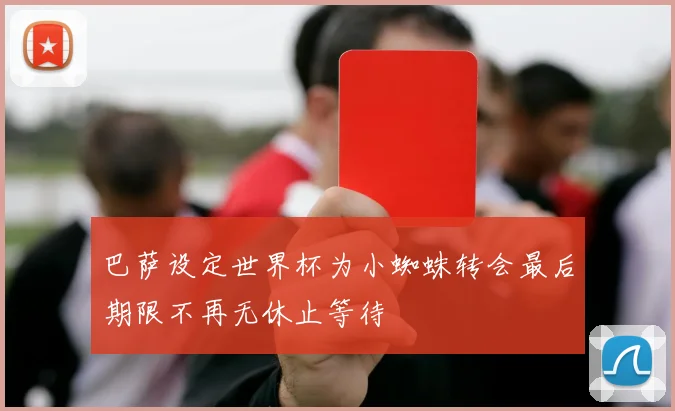 巴萨设定世界杯为小蜘蛛转会最后期限不再无休止等待