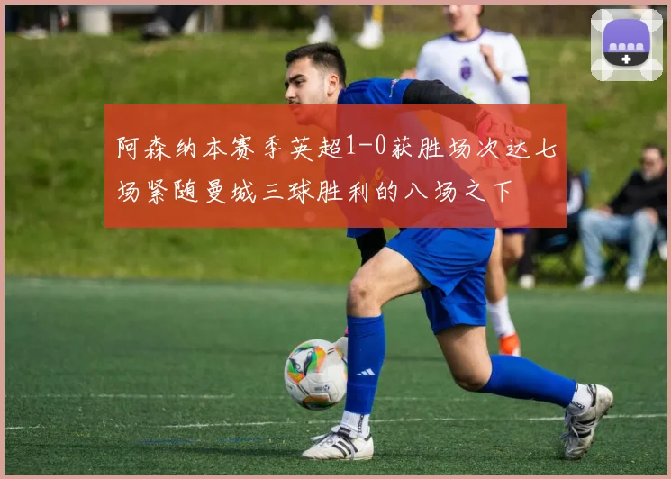 阿森纳本赛季英超1-0获胜场次达七场紧随曼城三球胜利的八场之下