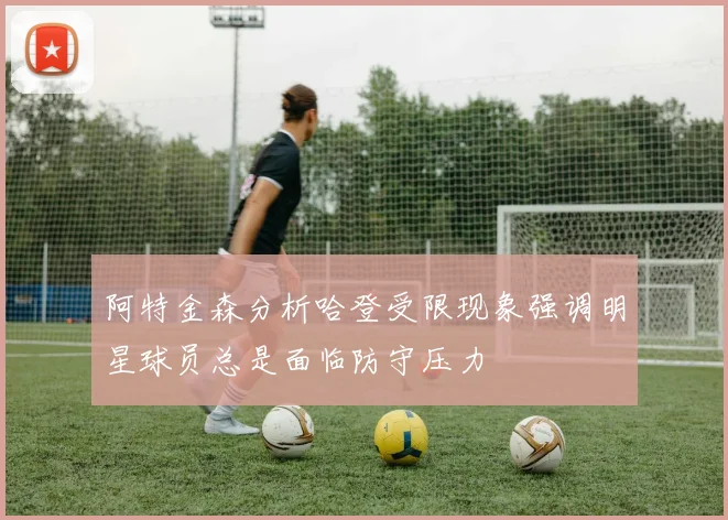 阿特金森分析哈登受限现象强调明星球员总是面临防守压力