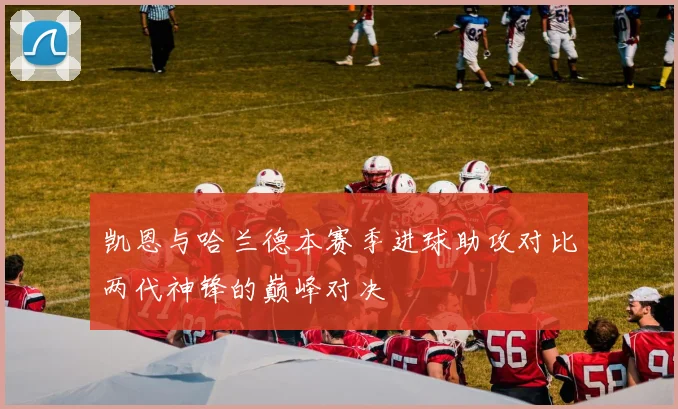 凯恩与哈兰德本赛季进球助攻对比两代神锋的巅峰对决