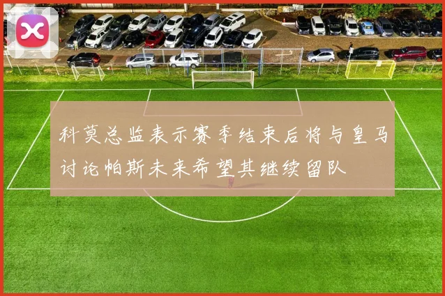 科莫总监表示赛季结束后将与皇马讨论帕斯未来希望其继续留队