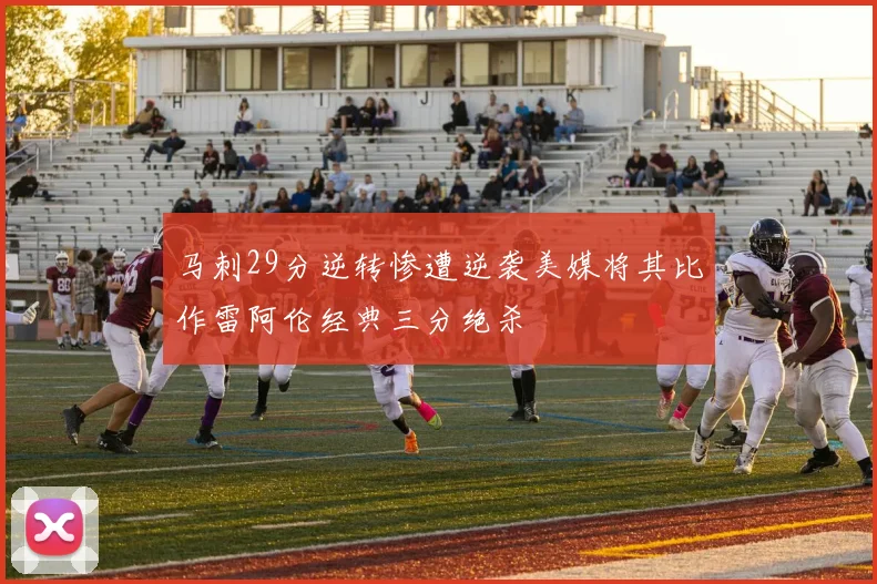 马刺29分逆转惨遭逆袭美媒将其比作雷阿伦经典三分绝杀